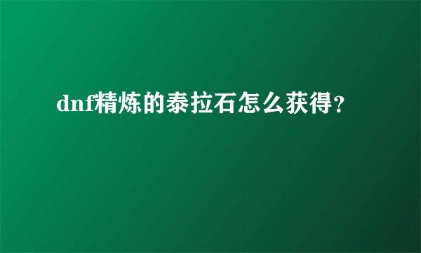 dnf精炼的泰拉石怎么获得？