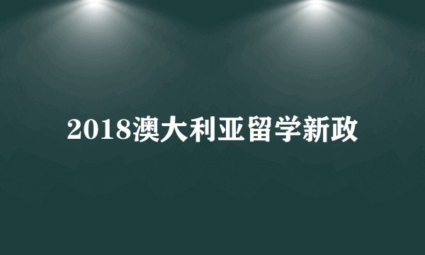 2018澳大利亚留学新政