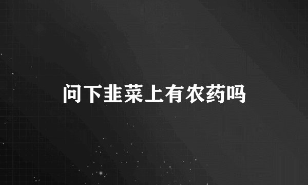 问下韭菜上有农药吗
