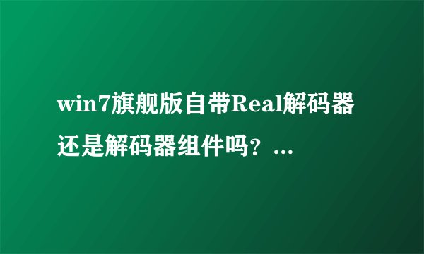 win7旗舰版自带Real解码器还是解码器组件吗？我前两天好像误删了什么类似这个的解码器还是组件什么的
