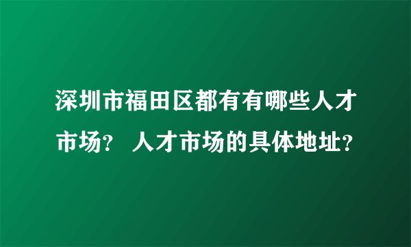 深圳市福田区都有有哪些人才市场？ 人才市场的具体地址？