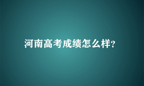 河南高考成绩怎么样？