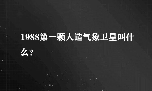 1988第一颗人造气象卫星叫什么？