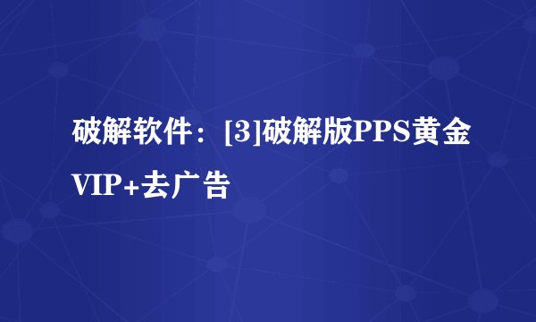 破解软件：[3]破解版PPS黄金VIP+去广告