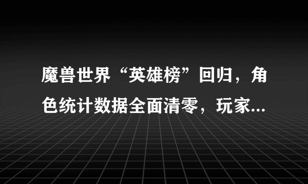 魔兽世界“英雄榜”回归，角色统计数据全面清零，玩家怒喷代理掩饰真相。如何看待？