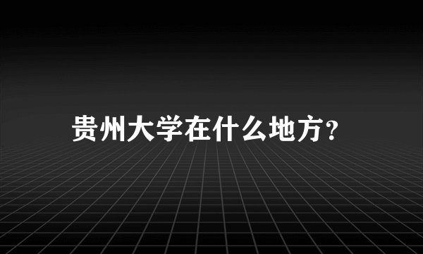 贵州大学在什么地方？