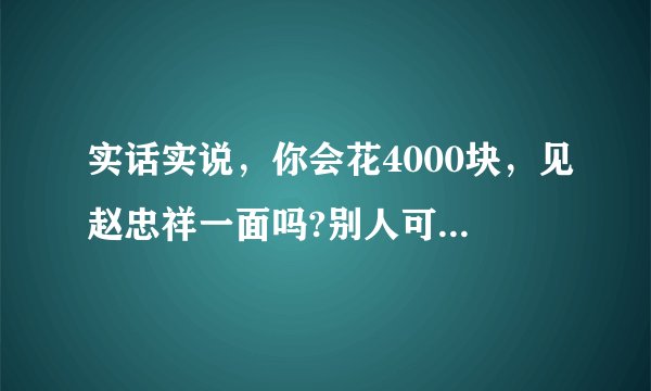 实话实说,你会花4000块,见赵忠祥一面吗?别人可以卖艺,赵4000为什么不可?