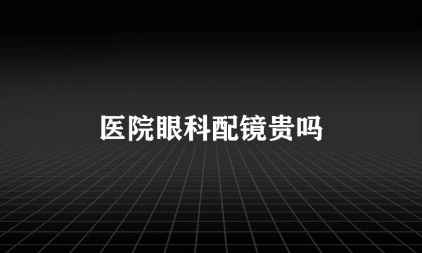 医院眼科配镜贵吗