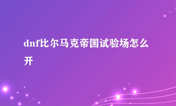 dnf比尔马克帝国试验场怎么开
