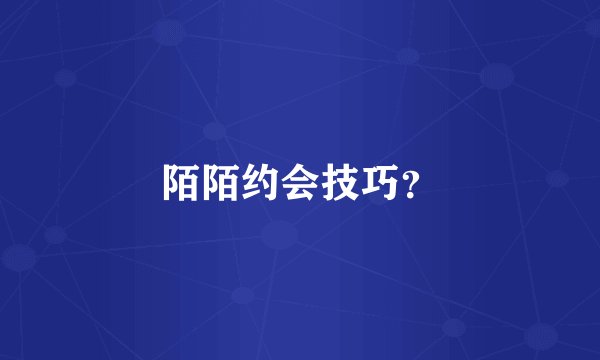 陌陌约会技巧?