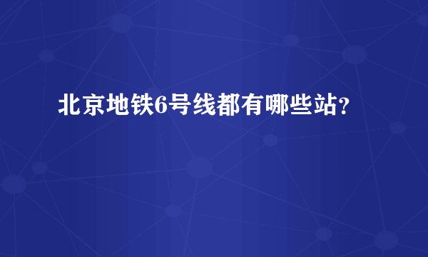 北京地铁6号线都有哪些站？