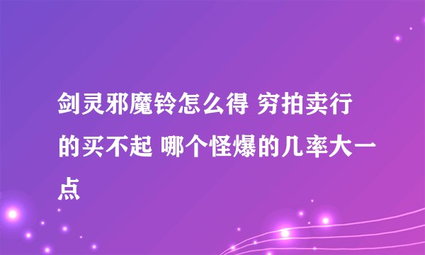 剑灵邪魔铃怎么得 穷拍卖行的买不起 哪个怪爆的几率大一点