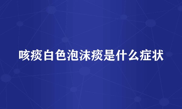 咳痰白色泡沫痰是什么症状