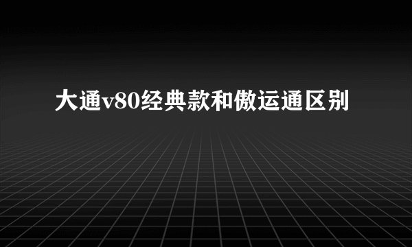 大通v80经典款和傲运通区别