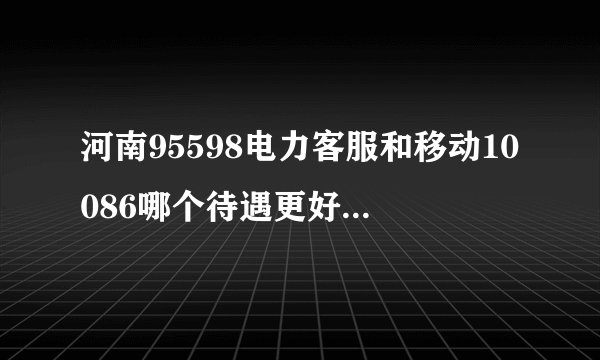 河南95598电力客服和移动10086哪个待遇更好些？私人时间会多一些？我说的都是派遣工。