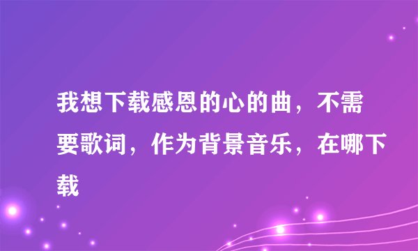 我想下载感恩的心的曲,不需要歌词,作为背景音乐,在哪下载