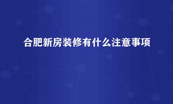 合肥新房装修有什么注意事项