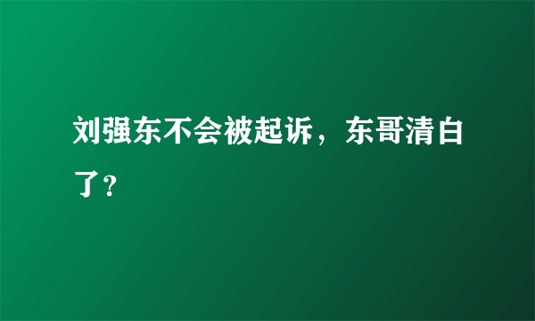 刘强东不会被起诉，东哥清白了？