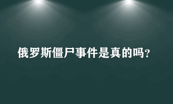 俄罗斯僵尸事件是真的吗？