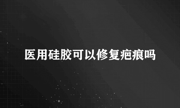 医用硅胶可以修复疤痕吗