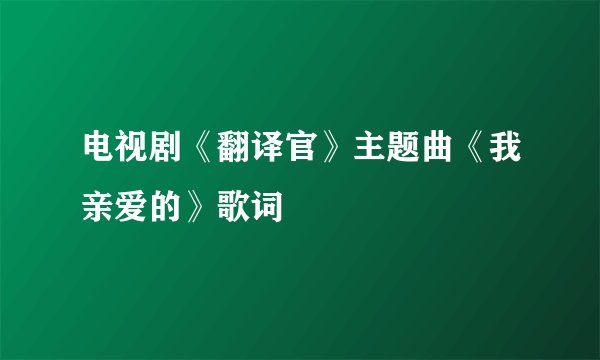 电视剧《翻译官》主题曲《我亲爱的》歌词