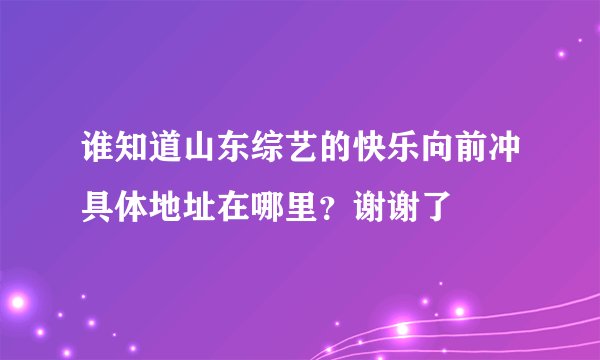 谁知道山东综艺的快乐向前冲具体地址在哪里？谢谢了