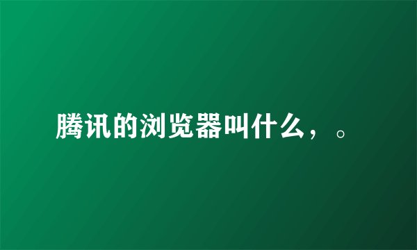 腾讯的浏览器叫什么,。