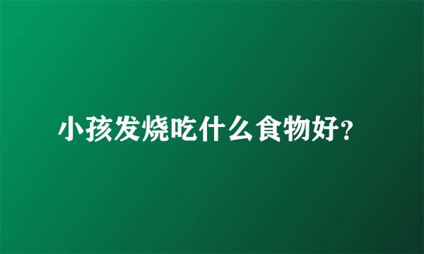 小孩发烧吃什么食物好?
