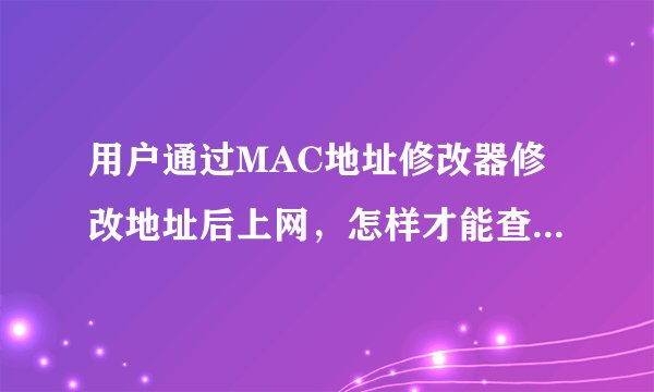 用户通过MAC地址修改器修改地址后上网,怎样才能查到真实的MAC地址?