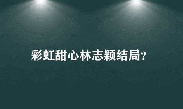 彩虹甜心林志颖结局？