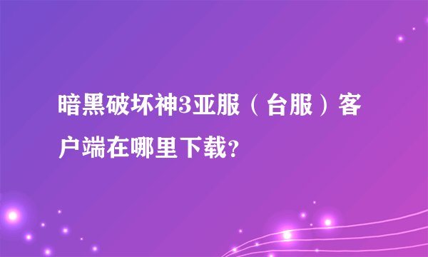 暗黑破坏神3亚服（台服）客户端在哪里下载？