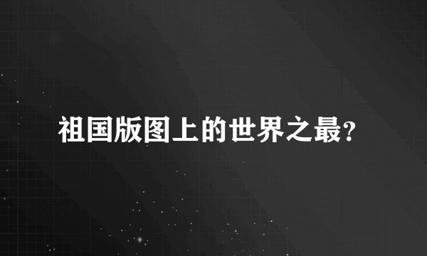 祖国版图上的世界之最？