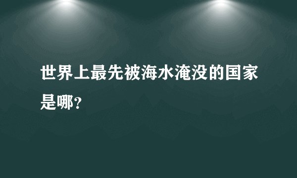 世界上最先被海水淹没的国家是哪？