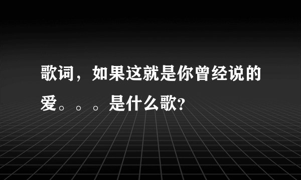 歌词,如果这就是你曾经说的爱。。。是什么歌?