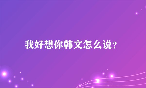 我好想你韩文怎么说？