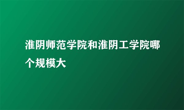 淮阴师范学院和淮阴工学院哪个规模大