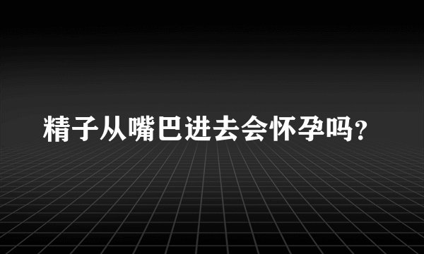 精子从嘴巴进去会怀孕吗？
