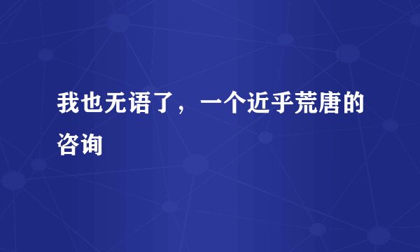 我也无语了，一个近乎荒唐的咨询