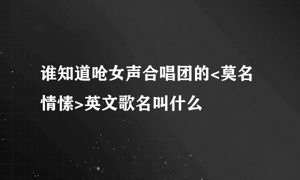 谁知道呛女声合唱团的<莫名情愫>英文歌名叫什么
