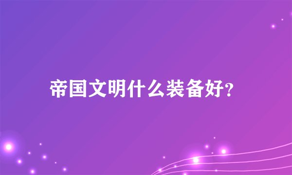 帝国文明什么装备好？