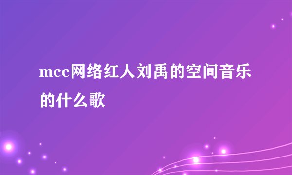 mcc网络红人刘禹的空间音乐的什么歌