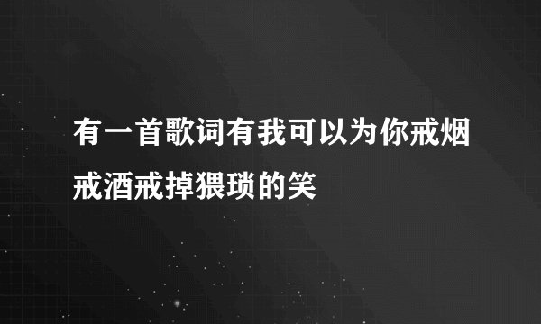 有一首歌词有我可以为你戒烟戒酒戒掉猥琐的笑