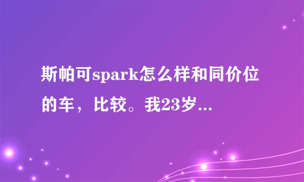 斯帕可spark怎么样和同价位的车，比较。我23岁女，刚参加工作，住在市里。