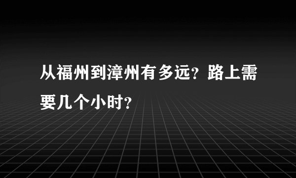 从福州到漳州有多远？路上需要几个小时？