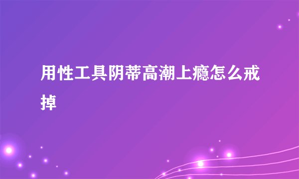 用性工具阴蒂高潮上瘾怎么戒掉