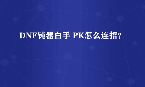 DNF钝器白手 PK怎么连招?