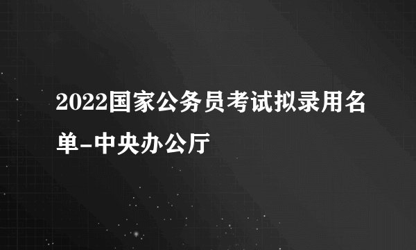 2022国家公务员考试拟录用名单-中央办公厅
