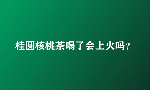 桂圆核桃茶喝了会上火吗？