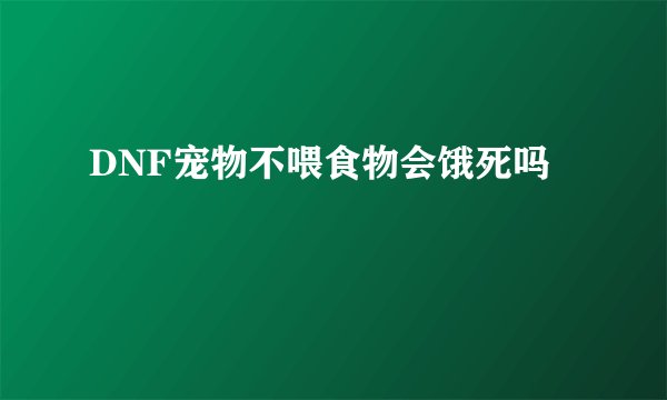 DNF宠物不喂食物会饿死吗