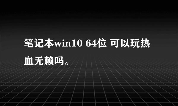 笔记本win10 64位 可以玩热血无赖吗。